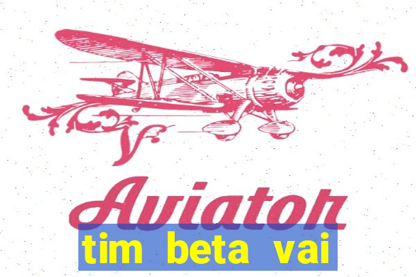 tim beta vai acabar 2024